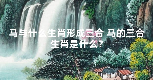 马与什么生肖形成三合 马的三合生肖是什么？